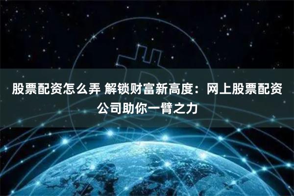 股票配资怎么弄 解锁财富新高度：网上股票配资公司助你一臂之力