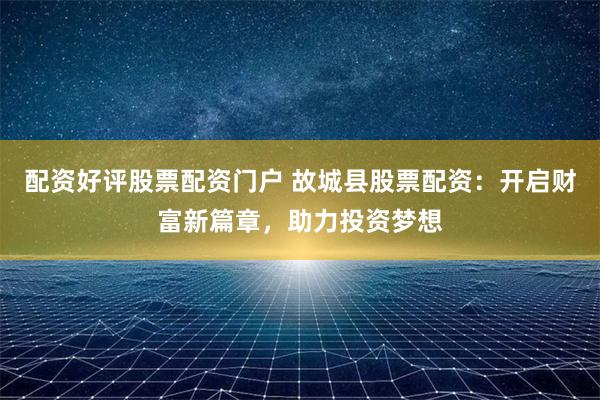 配资好评股票配资门户 故城县股票配资：开启财富新篇章，助力投资梦想