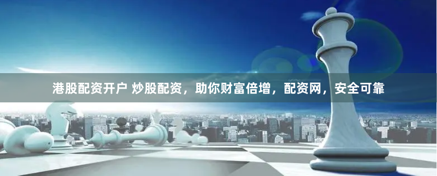 港股配资开户 炒股配资，助你财富倍增，配资网，安全可靠