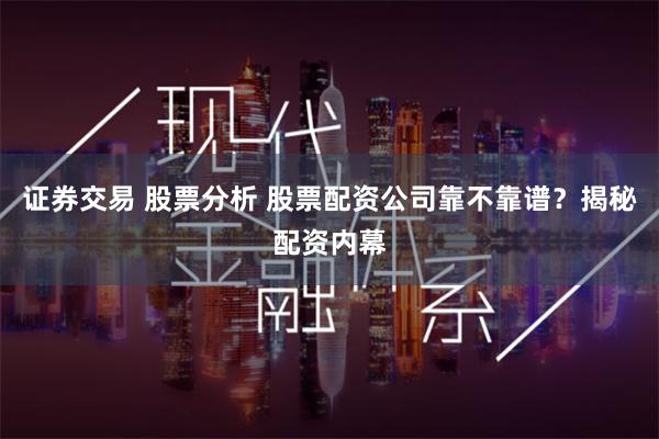 证券交易 股票分析 股票配资公司靠不靠谱？揭秘配资内幕