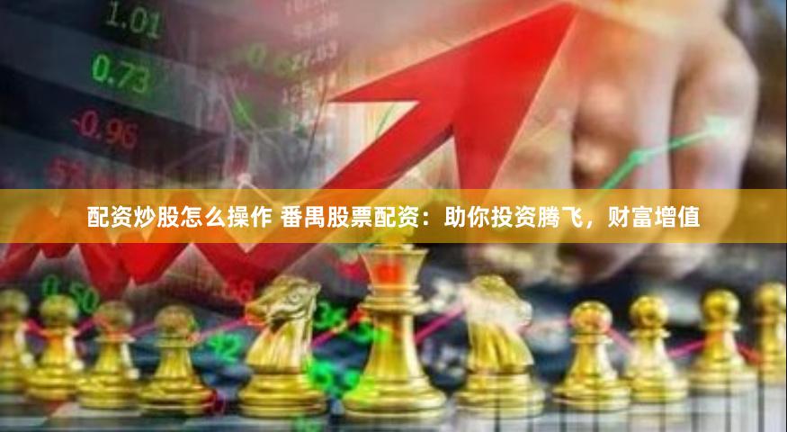 配资炒股怎么操作 番禺股票配资：助你投资腾飞，财富增值